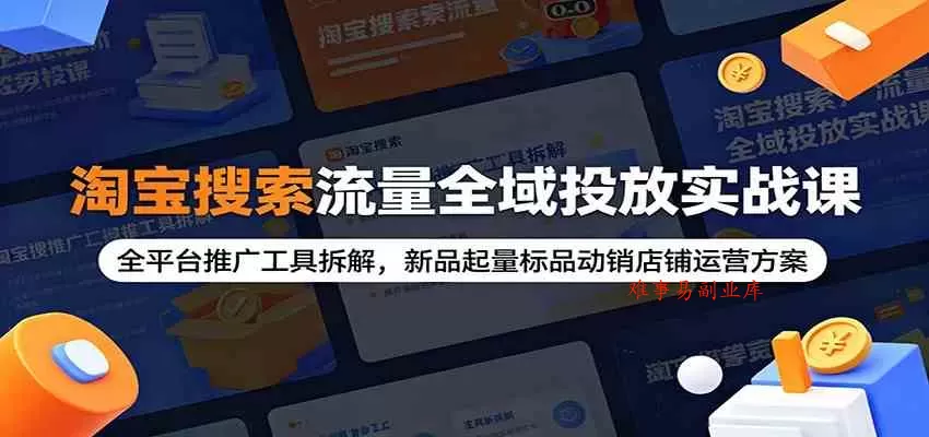 淘宝搜索流量全域投放实战课：全平台推广工具拆解，新品起量标品动销店铺运营方案-难事易副业库