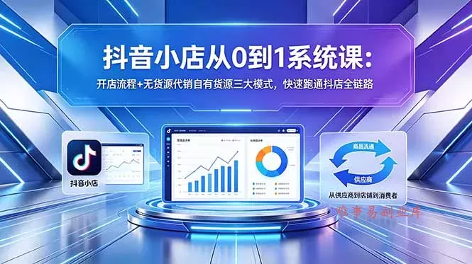 抖音小店从0到1系统课：开店流程+无货源代销自有货源三大模式，快速跑通抖店全链路-难事易副业库