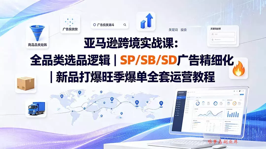 亚马逊跨境实战课-更新8月：全品类选品逻辑｜SP/SB/SD广告精细化｜新品打爆旺季爆单全套运营教程-难事易副业库
