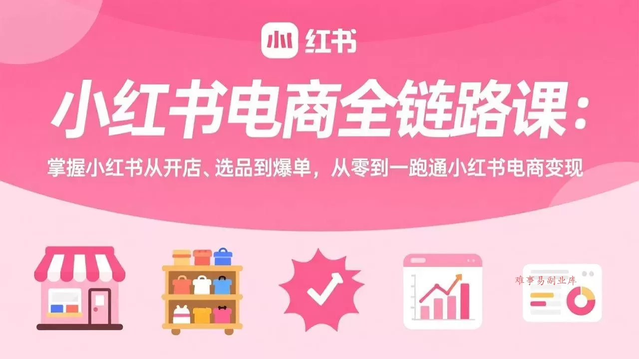 (17443期)小红书电商全链路课:掌握小红书从开店、选品到爆单,从零到一跑通小红书电商变现-难事易副业库