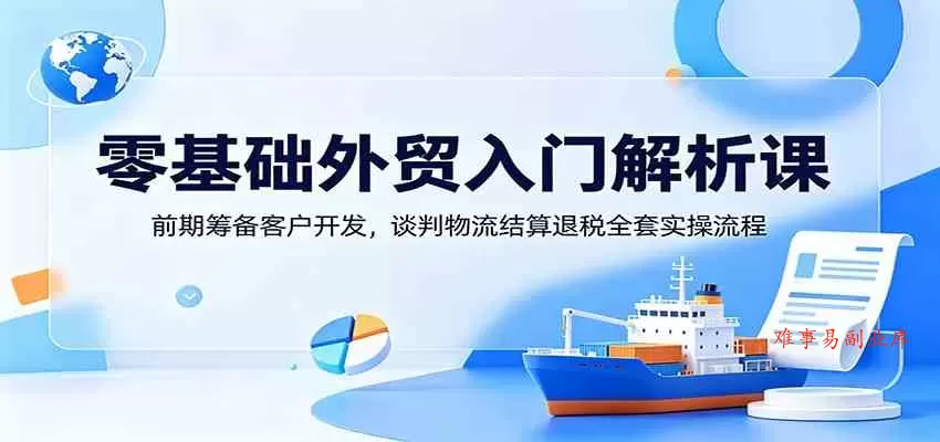 零基础外贸入门解析课：前期筹备客户开发，谈判物流结算退税全套实操流程-难事易副业库