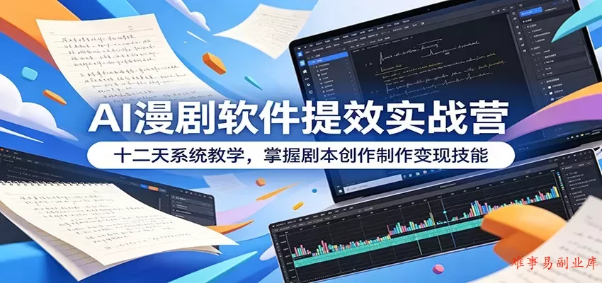 AI漫剧软件提效实战营：十二天系统教学，掌握剧本创作制作变现技能-难事易副业库