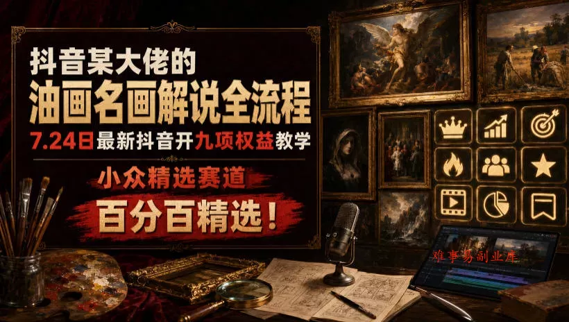 抖音某大佬的油画名画解说全流程，7.24日最新抖音开九项权益教学，小众精选赛道，百分百精选！-难事易副业库