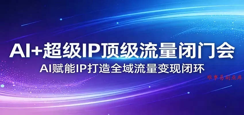 AI+超级IP顶级流量闭门会：AI赋能IP打造全域流量变现闭环-难事易副业库