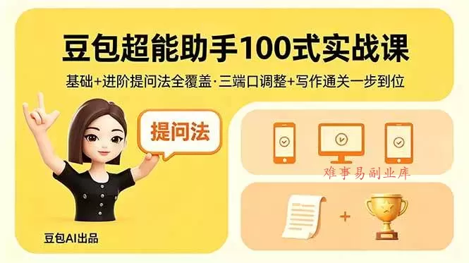 （18413期）豆包超能助手100式实战课，基础+进阶提问法全覆盖，三端口调整+写作通关一步到位-难事易副业库