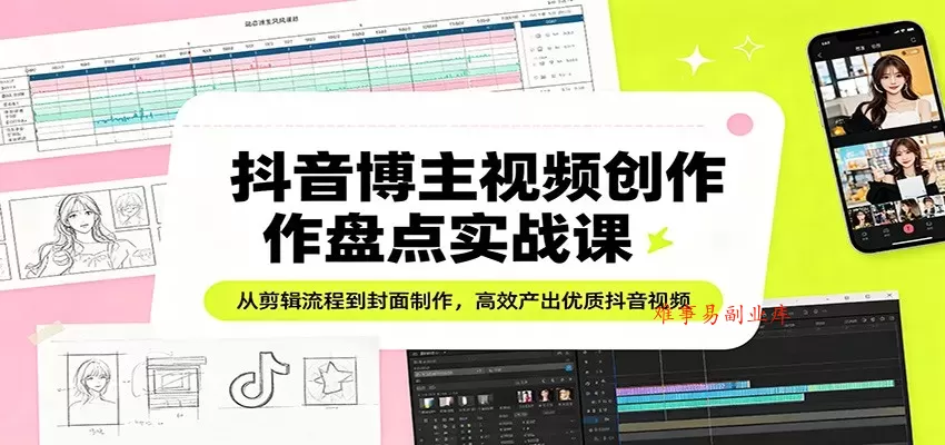 抖音博主视频创作盘点实战课：从剪辑流程到封面制作，高效产出优质抖音视频-难事易副业库