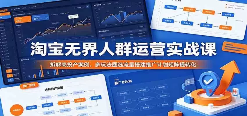 淘宝无界人群运营实战课：拆解高投产案例，多玩法圈选流量搭建推广计划矩阵提转化-难事易副业库