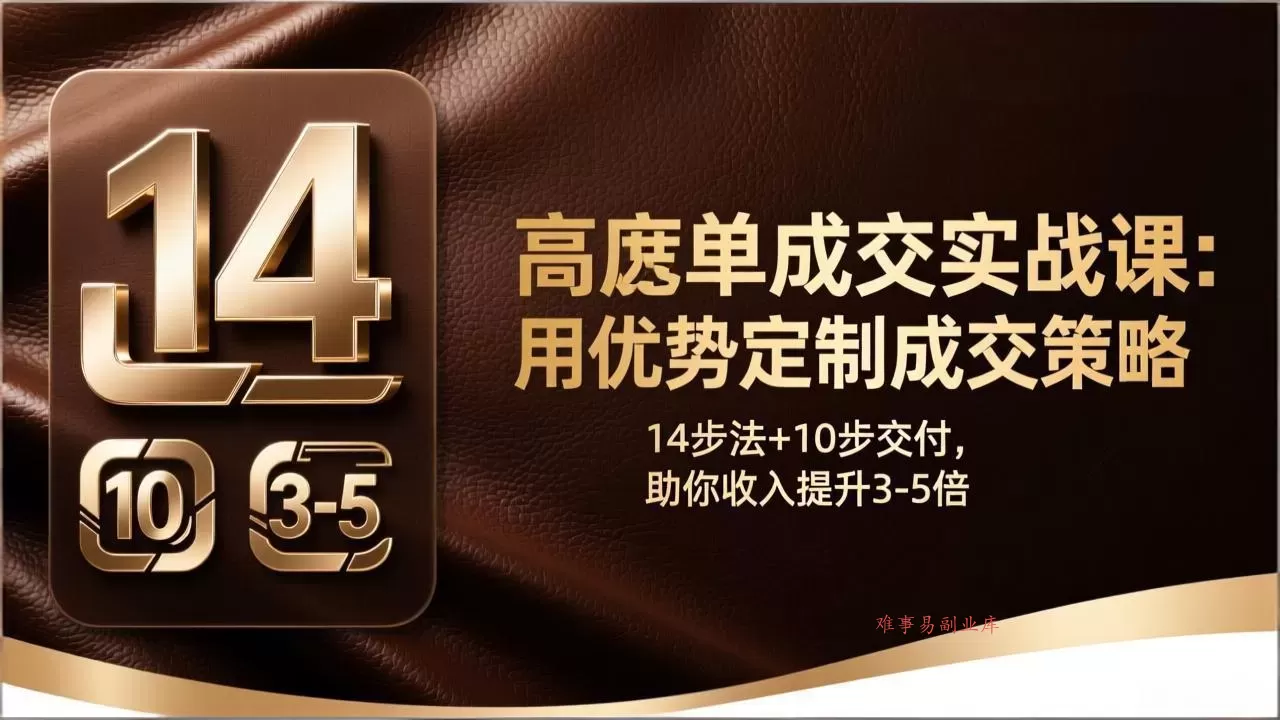 高客单成交实战课：用优势定制成交策略，14步法+10步交付，助你收入提升3-5倍-难事易副业库