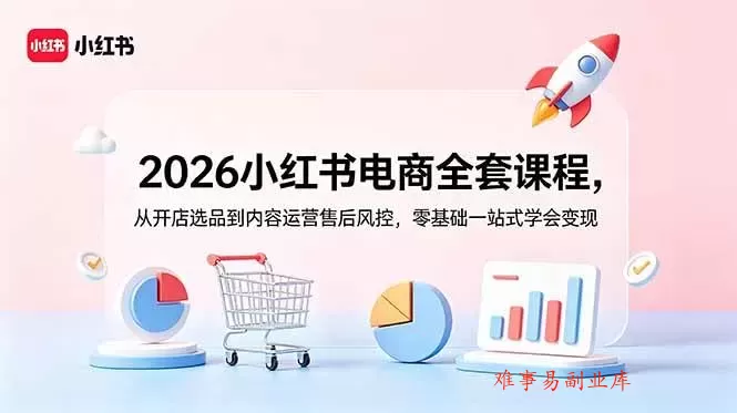 （18957期）2026小红书电商全套课程，从开店选品到内容运营售后风控，零基础一站式学会变现-难事易副业库