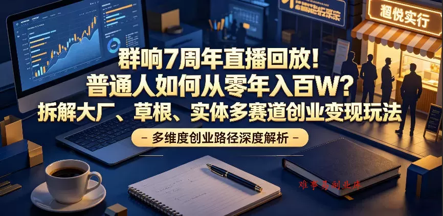 群响7周年直播回放！普通人如何从零年入百W？拆解大厂、草根、实体多赛道创业变现玩法-难事易副业库