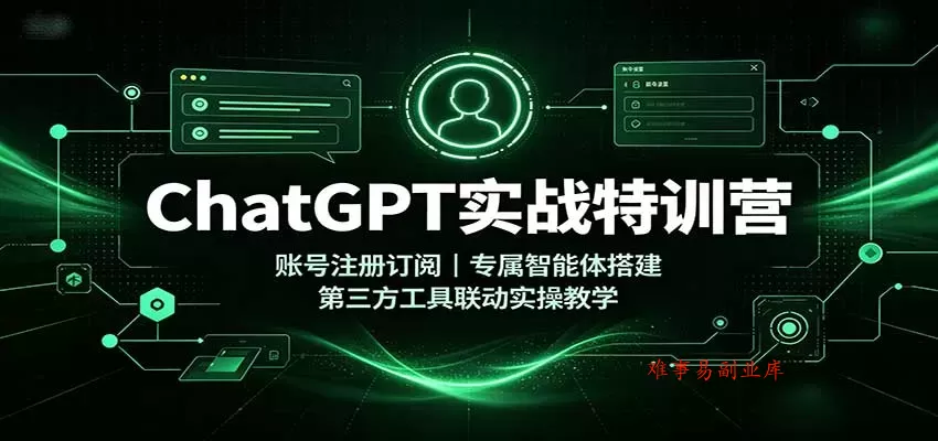 ChatGPT实战特训营：账号注册订阅，专属智能体搭建，第三方工具联动实操教学-难事易副业库