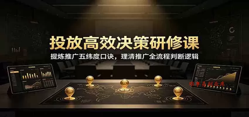 投放高效决策研修课：提炼推广五纬度口诀，理清推广全流程判断逻辑-难事易副业库