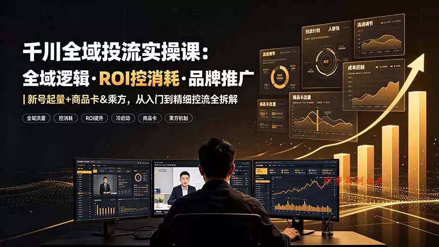 千川全域投流实操课：全域逻辑·ROI控消耗·品牌推广｜新号起量+商品卡&乘方，从入门到精细控流全拆解-难事易副业库