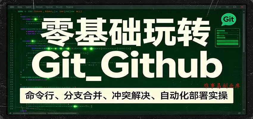 零基础玩转Git_Github：命令行、分支合并、冲突解决、自动化部署实操-难事易副业库