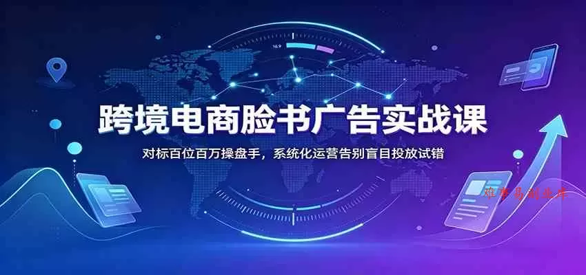 跨境电商脸书广告实战课：对标百位百万操盘手，系统化运营告别盲目投放试错-难事易副业库