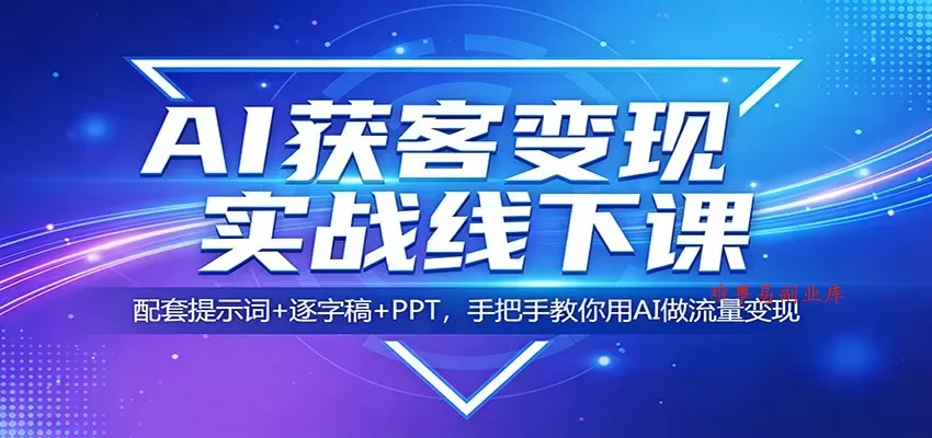 AI获客变现实战线下课：配套提示词+逐字稿+PPT，手把手教你用AI做流量变现-难事易副业库