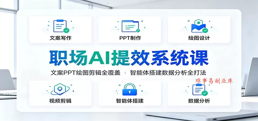职场AI提效系统课：文案PPT绘图剪辑全覆盖，智能体搭建数据分析全打法-难事易副业库