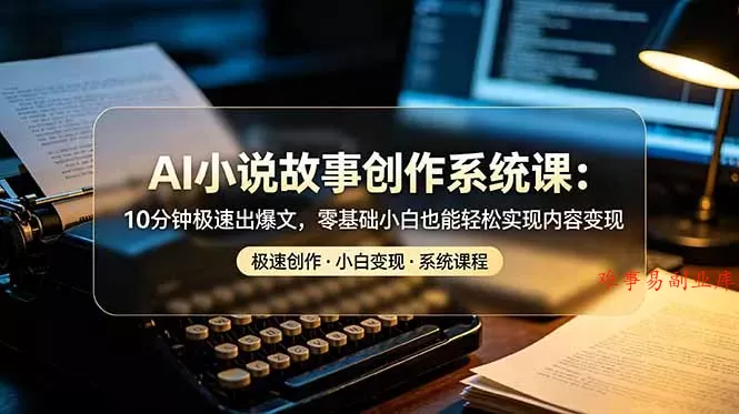 AI小说故事创作系统课：10分钟极速出爆文，零基础小白也能轻松实现内容变现-难事易副业库
