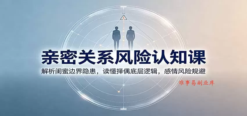 亲密关系风险认知课：解析闺蜜边界隐患，读懂择偶底层逻辑，感情风险规避-难事易副业库
