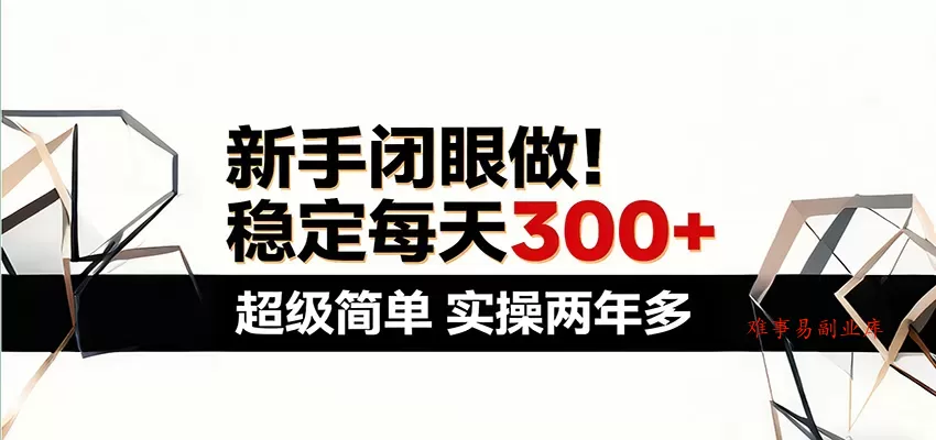 新手闭眼做，稳定每天300+，超级简单，实操两年多 ！-难事易副业库