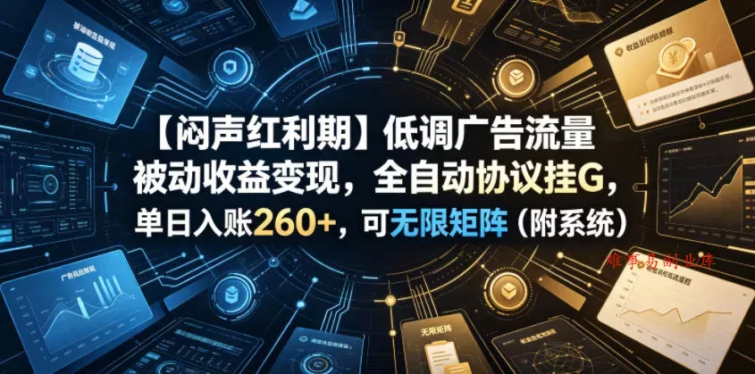 【闷声红利期】低调广告流量被动收益变现,全自动协议挂G,单日入账260+,可无限矩阵(附系统)【揭秘】 【闷声红利期】低调广告流量被动收益变现,全自动协议挂G,单日入账260+,可无限矩阵(附系统)【揭秘】