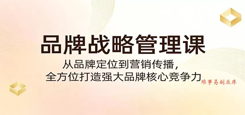 品牌战略管理课：从品牌定位到营销传播，全方位打造强大品牌核心竞争力-难事易副业库