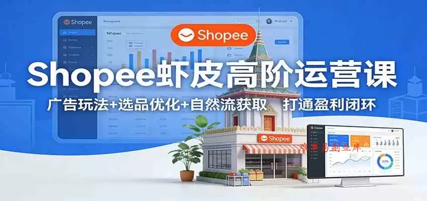 Shopee虾皮高阶运营课：广告玩法+选品优化+自然流获取，打通盈利闭环-难事易副业库