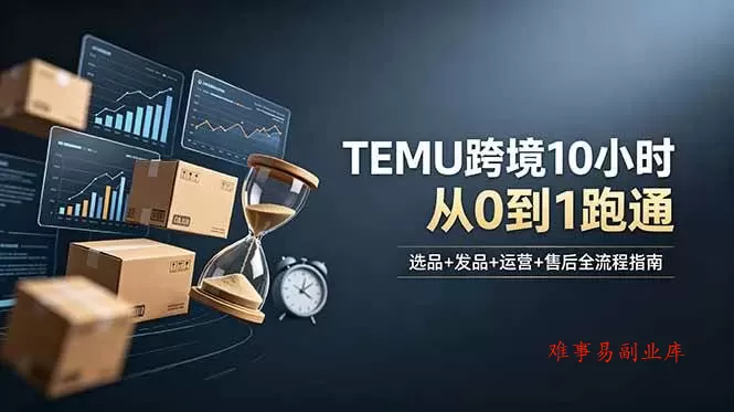 （18964期）想做TEMU跨境但不知从何下手？选品+发品+运营+售后，10小时从0到1跑通-难事易副业库