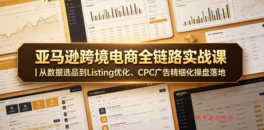 亚马逊跨境电商全链路实战课｜从数据选品到Listing优化、CPC广告精细化操盘落地-难事易副业库
