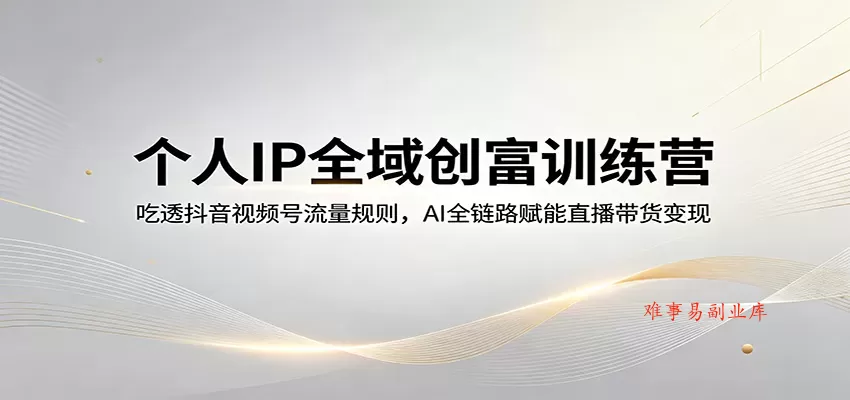 个人IP全域创富训练营：吃透抖音视频号流量规则，AI全链路赋能直播带货变现-难事易副业库