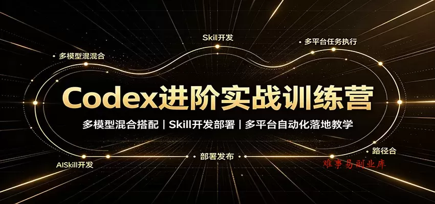 Codex进阶实战训练营：多模型混合搭配，Skill开发部署，多平台自动化落地教学-难事易副业库