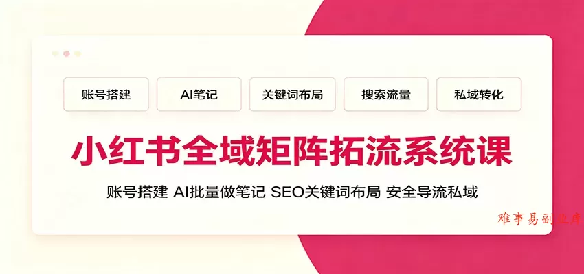 小红书全域矩阵拓流系统课：账号搭建、AI批量做笔记，SEO关键词布局、安全导流私域-难事易副业库