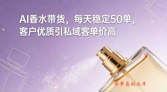 AI香水带货，每天稳定50单，客户优质引私域客单价高-难事易副业库
