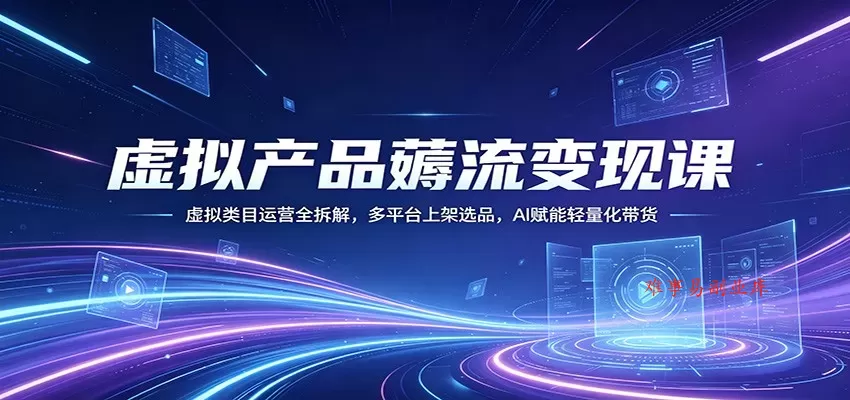 虚拟产品薅流变现课：虚拟类目运营全拆解，多平台上架选品，AI赋能轻量化带货-难事易副业库