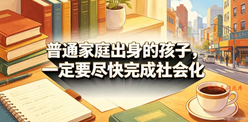 付费文章：普通家庭出身的孩子，一定要尽快完成社会化-难事易副业库