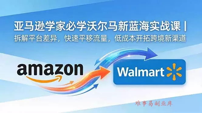 亚马逊卖家必学沃尔玛新蓝海实战课｜拆解平台差异，快速平移流量，低成本开拓跨境新渠道-难事易副业库