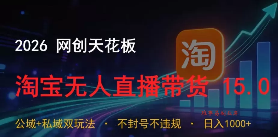 2026网创天花板，淘宝无人直播带货15.0，公域+私域双玩法，日入1k+，不违规不封号【揭秘】-难事易副业库