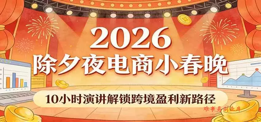2026除夕夜电商小春晚，10小时演讲解锁跨境盈利新路径-难事易副业库