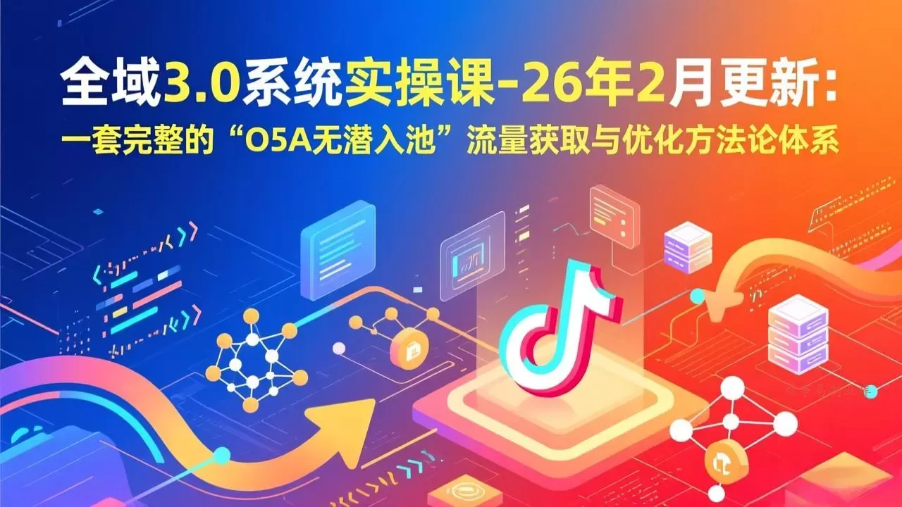 全域3.0系统实操课-26年2月更新：一套完整的“O5A无潜入池”流量获取与优化方法论体系-难事易副业库
