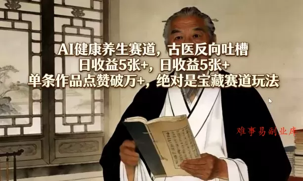 AI健康养生赛道，古医反向吐槽，日收益5张+，单条作品点赞破万+，绝对是宝藏赛道玩法-难事易副业库