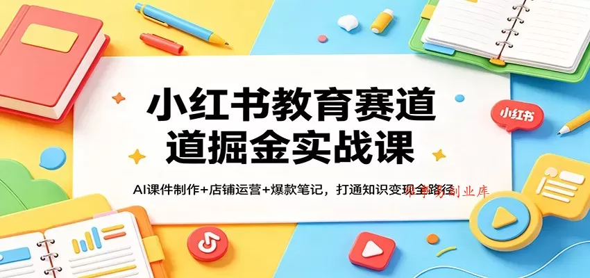 小红书教育赛道掘金实战课：AI课件制作+店铺运营+爆款笔记，打通知识变现全路径-难事易副业库