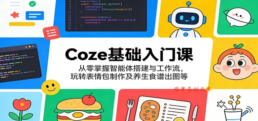 Coze基础入门课：从零掌握智能体搭建与工作流，玩转表情包制作及养生食谱出图等-难事易副业库