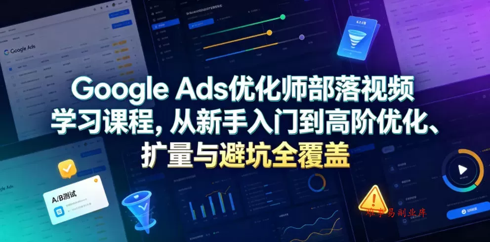 Google Ads优化师部落视频学习课程，从新手入门到高阶优化、扩量与避坑全覆盖（更新2026）-难事易副业库