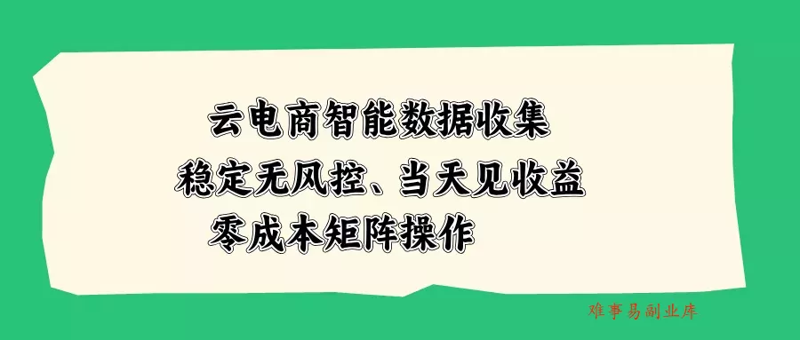 云电商智能数据收集，稳定无风控，当天见收益，零成本矩阵操作-难事易副业库
