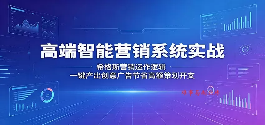 高端智能营销系统实战：希格斯营销运作逻辑，一键产出创意广告节省高额策划开支-难事易副业库