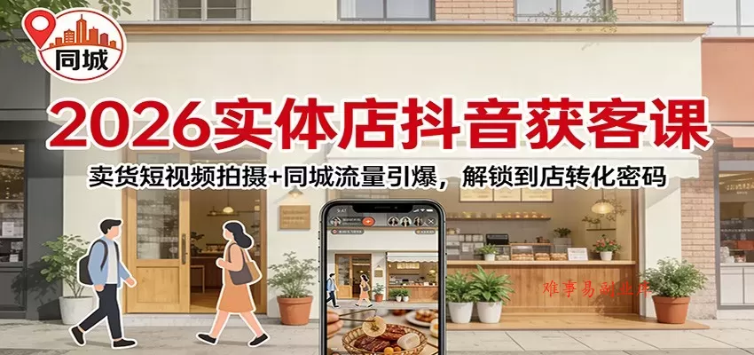 2026实体店抖音获客：卖货短视频拍摄+同城流量引爆，解锁到店转化密码-难事易副业库