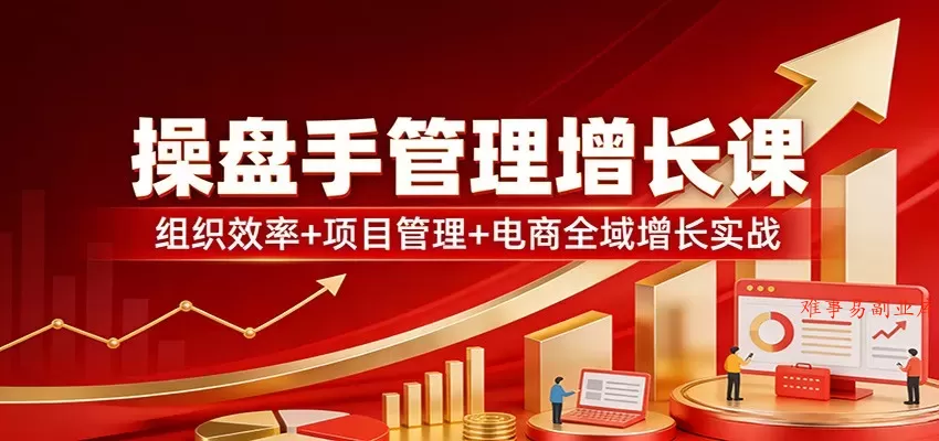 操盘手管理增长课：组织效率+项目管理+电商全域增长实战-难事易副业库