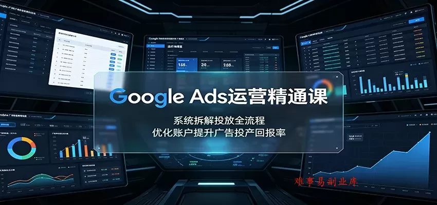 Google Ads运营精通课：系统拆解投放全流程，优化账户提升广告投产回报率-难事易副业库