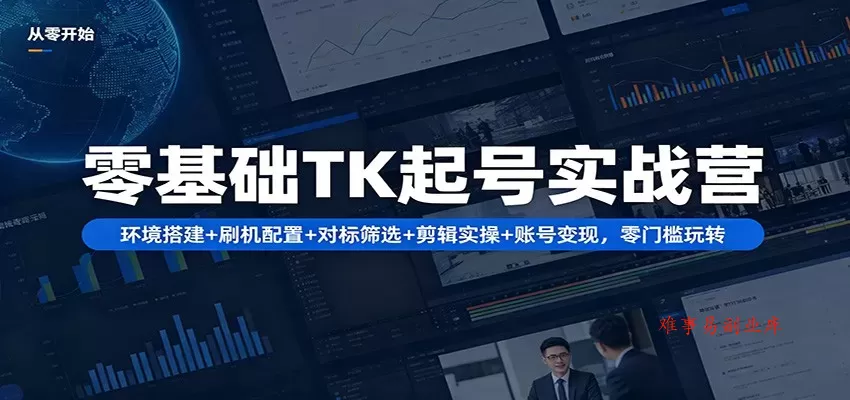 零基础TK起号实战营：环境搭建+ 刷机配置+对标筛选+剪辑实操+账号变现，零门槛玩转-难事易副业库