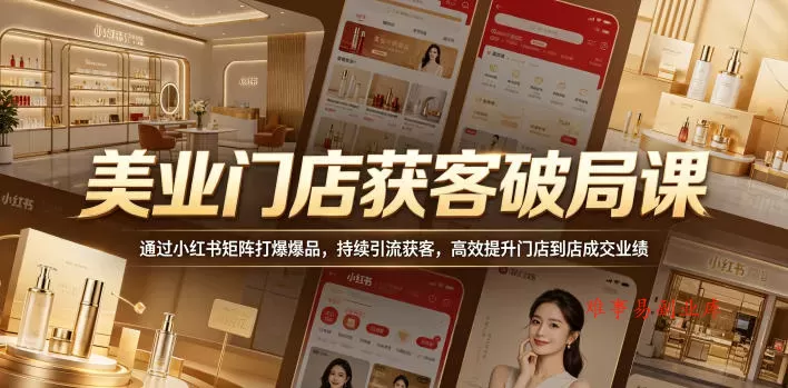 美业门店获客破局课，通过小红书矩阵打爆爆品，持续引流获客，高效提升门店到店成交业绩-难事易副业库